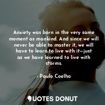 Anxiety was born in the very same moment as mankind. And since we will never be able to master it, we will have to learn to live with it—just as we have learned to live with storms.