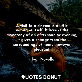  A visit to a cinema is a little outing in itself. It breaks the monotony of an a... - Ivor Novello - Quotes Donut