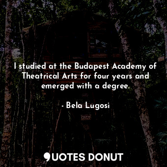  I studied at the Budapest Academy of Theatrical Arts for four years and emerged ... - Bela Lugosi - Quotes Donut