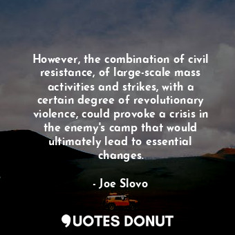 However, the combination of civil resistance, of large-scale mass activities and strikes, with a certain degree of revolutionary violence, could provoke a crisis in the enemy&#39;s camp that would ultimately lead to essential changes.