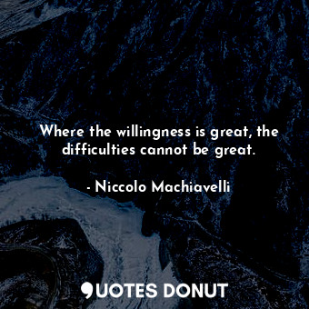  Where the willingness is great, the difficulties cannot be great.... - Niccolo Machiavelli - Quotes Donut