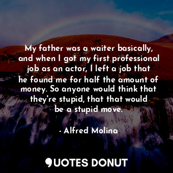  My father was a waiter basically, and when I got my first professional job as an... - Alfred Molina - Quotes Donut