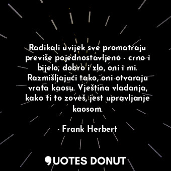 Radikali uvijek sve promatraju previše pojednostavljeno - crno i bijelo, dobro i zlo, oni i mi. Razmišljajući tako, oni otvaraju vrata kaosu. Vještina vladanja, kako ti to zoveš, jest upravljanje kaosom.