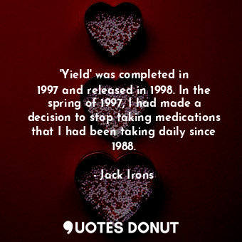 &#39;Yield&#39; was completed in 1997 and released in 1998. In the spring of 1997, I had made a decision to stop taking medications that I had been taking daily since 1988.