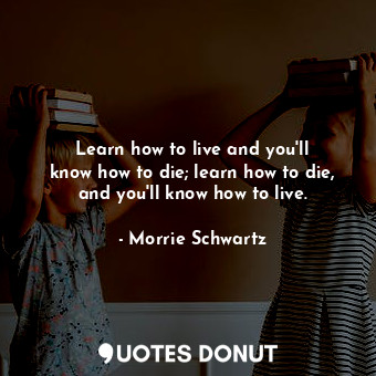 Learn how to live and you&#39;ll know how to die; learn how to die, and you&#39;ll know how to live.