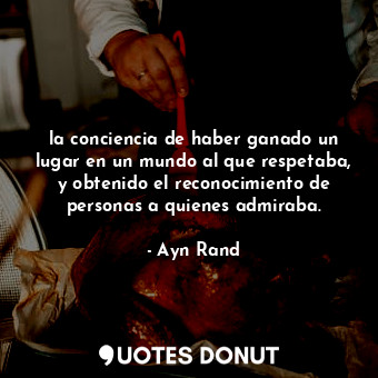  la conciencia de haber ganado un lugar en un mundo al que respetaba, y obtenido ... - Ayn Rand - Quotes Donut