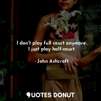  I don&#39;t play full court anymore. I just play half-court.... - John Ashcroft - Quotes Donut