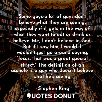 Some guys-a lot of guys-don't believe what they are seeing, especially if it gets in the way of what they want to eat or drink or believe. Me, I don't believe in God. But if i saw him, I would. I wouldn't just go around saying, "Jesus, that was a great special effect." The definition of an asshole is a guy who doesn't believe what he's seeing.