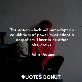  The nation which will not adopt an equilibrium of power must adopt a despotism. ... - John  Adams - Quotes Donut