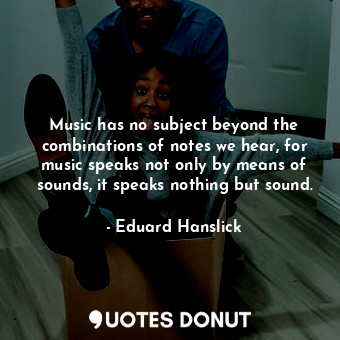 Music has no subject beyond the combinations of notes we hear, for music speaks not only by means of sounds, it speaks nothing but sound.