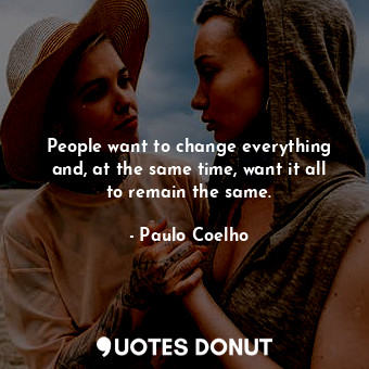 People want to change everything and, at the same time, want it all to remain the same.
