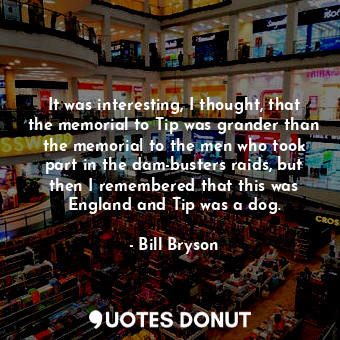  It was interesting, I thought, that the memorial to Tip was grander than the mem... - Bill Bryson - Quotes Donut