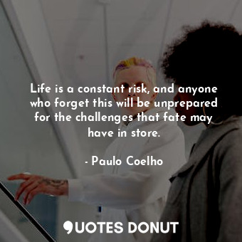 Life is a constant risk, and anyone who forget this will be unprepared for the challenges that fate may have in store.
