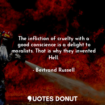 The infliction of cruelty with a good conscience is a delight to moralists. That is why they invented Hell.