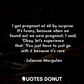 I got pregnant at 40 by surprise. It&#39;s funny, because when we found out we were pregnant, I said, &#39;Okay, let&#39;s experience that.&#39; You just have to just go with it because it&#39;s rare.