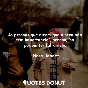  As pessoas que dizem que o sexo não tem importância", pensou, "só podem ter falt... - Nora Roberts - Quotes Donut