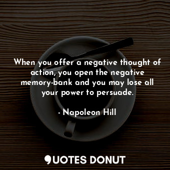  When you offer a negative thought of action, you open the negative memory-bank a... - Napoleon Hill - Quotes Donut