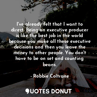  I&#39;ve already felt that I want to direct. Being an executive producer is like... - Robbie Coltrane - Quotes Donut