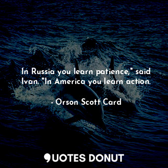  In Russia you learn patience," said Ivan. "In America you learn action.... - Orson Scott Card - Quotes Donut