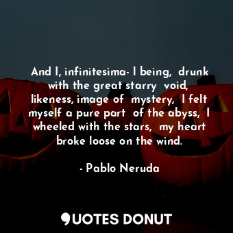  And I, infinitesima­l being,  drunk with the great starry  void,  likeness, imag... - Pablo Neruda - Quotes Donut