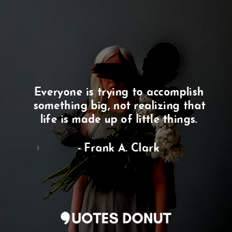  Everyone is trying to accomplish something big, not realizing that life is made ... - Frank A. Clark - Quotes Donut