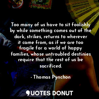  Too many of us have to sit foolishly by while something comes out of the dark, s... - Thomas Pynchon - Quotes Donut