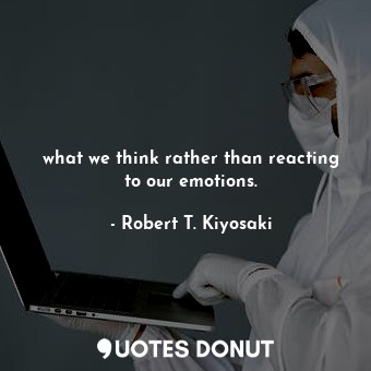  what we think rather than reacting to our emotions.... - Robert T. Kiyosaki - Quotes Donut