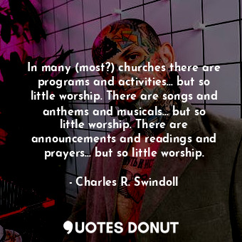 In many (most?) churches there are programs and activities... but so little worship. There are songs and anthems and musicals... but so little worship. There are announcements and readings and prayers... but so little worship.