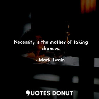 Necessity is the mother of taking chances.