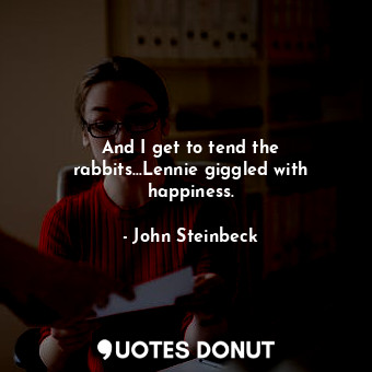  And I get to tend the rabbits…Lennie giggled with happiness.... - John Steinbeck - Quotes Donut
