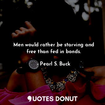  Men would rather be starving and free than fed in bonds.... - Pearl S. Buck - Quotes Donut