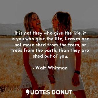  It is not they who give the life, it is you who give the life, Leaves are not mo... - Walt Whitman - Quotes Donut