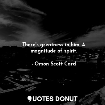  There's greatness in him. A magnitude of spirit.... - Orson Scott Card - Quotes Donut