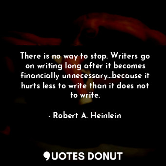 There is no way to stop. Writers go on writing long after it becomes financially unnecessary...because it hurts less to write than it does not to write.