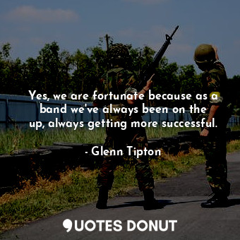  Yes, we are fortunate because as a band we&#39;ve always been on the up, always ... - Glenn Tipton - Quotes Donut