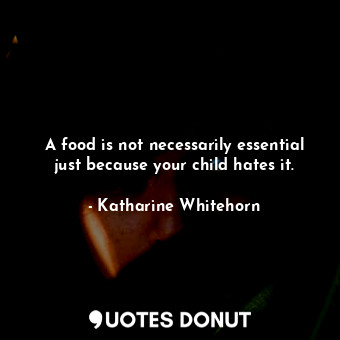 A food is not necessarily essential just because your child hates it.