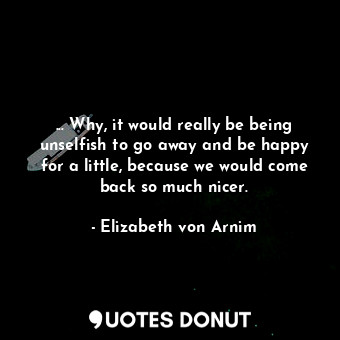  ... Why, it would really be being unselfish to go away and be happy for a little... - Elizabeth von Arnim - Quotes Donut