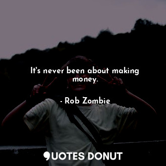  It&#39;s never been about making money.... - Rob Zombie - Quotes Donut