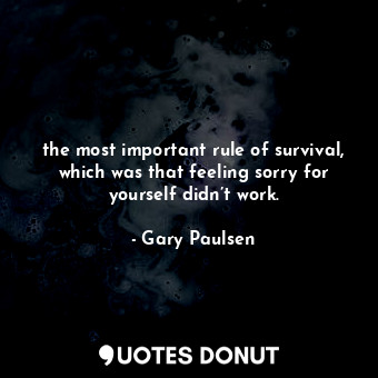 the most important rule of survival, which was that feeling sorry for yourself didn’t work.