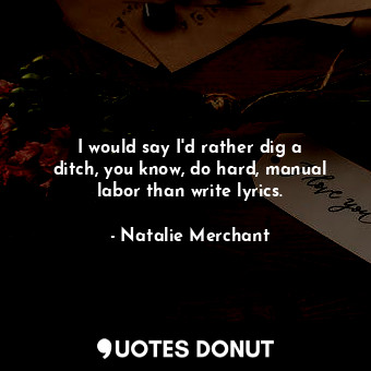  I would say I&#39;d rather dig a ditch, you know, do hard, manual labor than wri... - Natalie Merchant - Quotes Donut