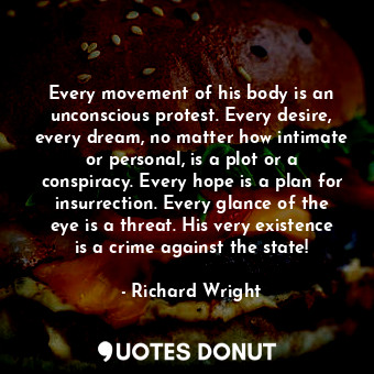 Every movement of his body is an unconscious protest. Every desire, every dream, no matter how intimate or personal, is a plot or a conspiracy. Every hope is a plan for insurrection. Every glance of the eye is a threat. His very existence is a crime against the state!