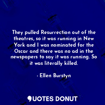 They pulled Resurrection out of the theatres, so it was running in New York and I was nominated for the Oscar and there was no ad in the newspapers to say it was running. So it was literally killed.