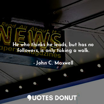  He who thinks he leads, but has no followers, is only taking a walk.... - John C. Maxwell - Quotes Donut