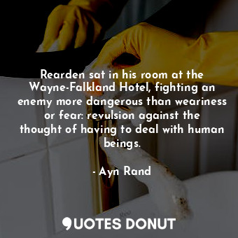 Rearden sat in his room at the Wayne-Falkland Hotel, fighting an enemy more dangerous than weariness or fear: revulsion against the thought of having to deal with human beings.