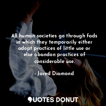 All human societies go through fads in which they temporarily either adopt practices of little use or else abandon practices of considerable use.