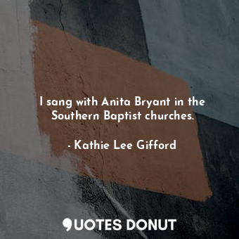  I sang with Anita Bryant in the Southern Baptist churches.... - Kathie Lee Gifford - Quotes Donut