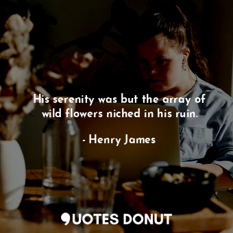  His serenity was but the array of wild flowers niched in his ruin.... - Henry James - Quotes Donut