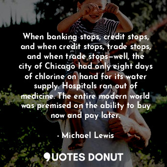  When banking stops, credit stops, and when credit stops, trade stops, and when t... - Michael Lewis - Quotes Donut