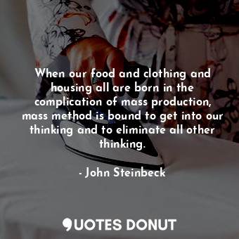 When our food and clothing and housing all are born in the complication of mass production, mass method is bound to get into our thinking and to eliminate all other thinking.