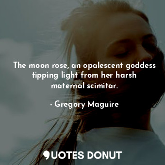  The moon rose, an opalescent goddess tipping light from her harsh maternal scimi... - Gregory Maguire - Quotes Donut